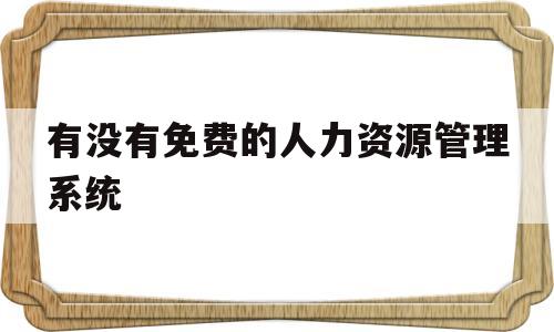 有没有免费的人力资源管理系统(有没有免费的人力资源管理系统app)