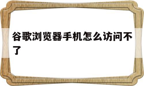 谷歌浏览器手机怎么访问不了(为什么谷歌浏览器手机版无法访问网站)