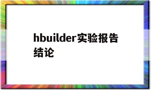 hbuilder实验报告结论(hbuilderx实训心得体会)