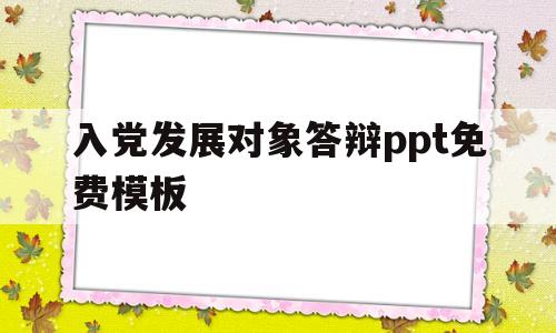 入党发展对象答辩ppt免费模板(入党发展对象答辩ppt免费模板图片)