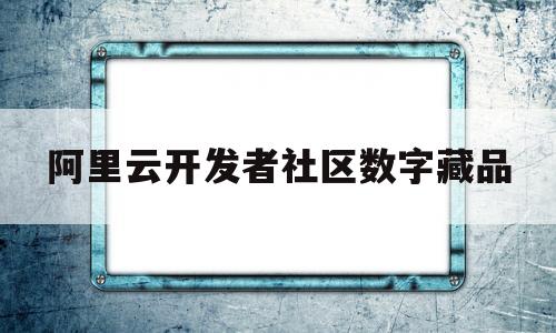 关于阿里云开发者社区数字藏品的信息