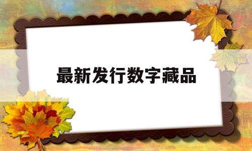 最新发行数字藏品(即将发行的数字藏品)