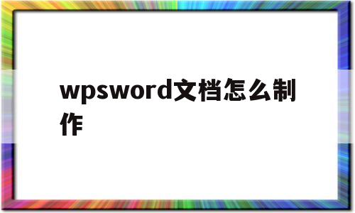 wpsword文档怎么制作(如何在wps上制作word文档)