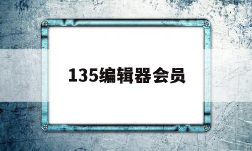 135编辑器会员(135编辑器会员共享)