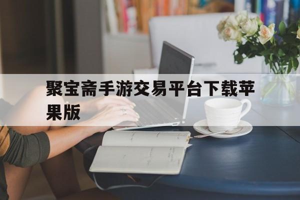 聚宝斋手游交易平台下载苹果版(聚宝斋手游交易平台下载苹果版官网)