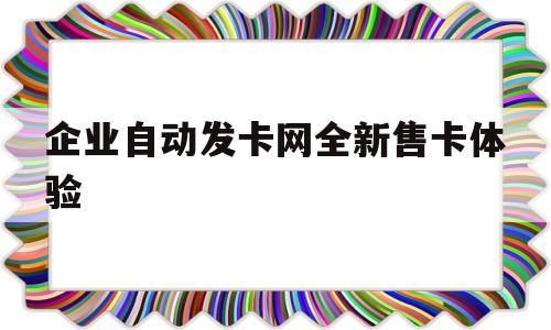 企业自动发卡网全新售卡体验(619企业自助发卡网)