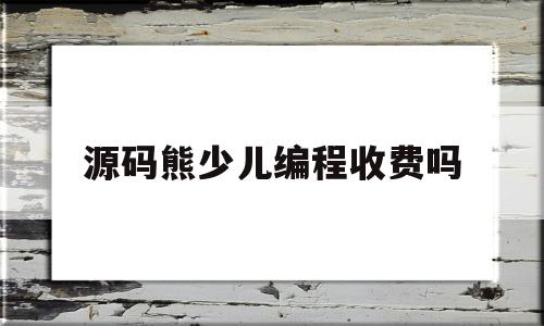 源码熊少儿编程收费吗(源码熊编辑器app下载)