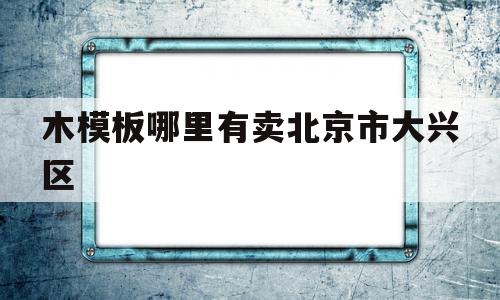 包含木模板哪里有卖北京市大兴区的词条