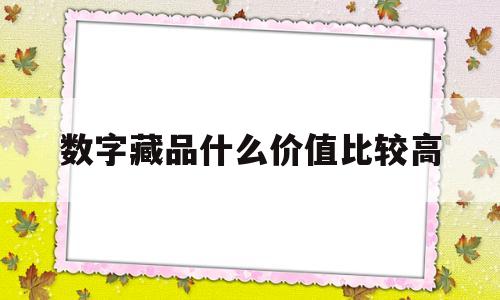 数字藏品什么价值比较高(数字藏品什么价值比较高呢)