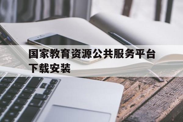 国家教育资源公共服务平台下载安装(国家教育资源公共服务平台下载app)