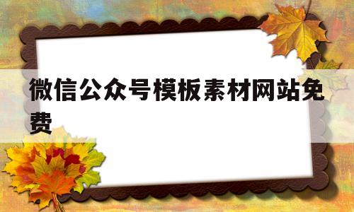 微信公众号模板素材网站免费(微信公众号模板素材网站哪个好)