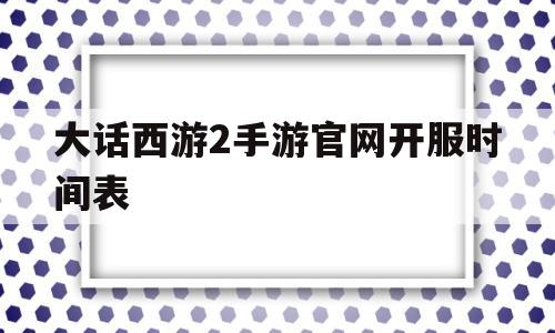 大话西游2手游官网开服时间表(大话西游2手游官网开服时间表查询)