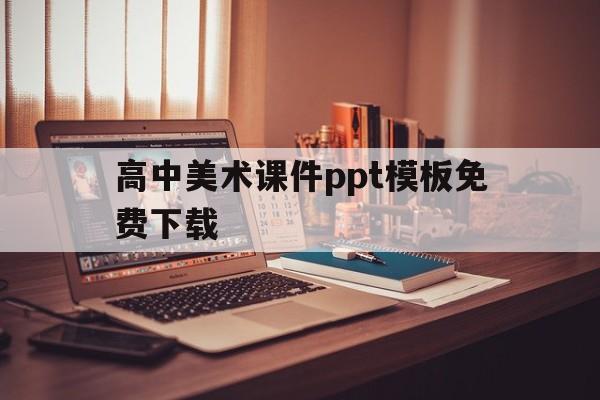 高中美术课件ppt模板免费下载(高中美术课件ppt模板免费下载大全)