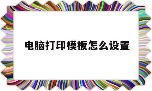 电脑打印模板怎么设置(电脑打印模板怎么设置格式)