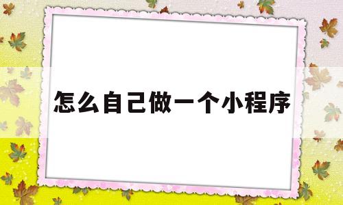 怎么自己做一个小程序(微信怎么自己做一个小程序)