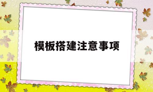 模板搭建注意事项(模板搭建注意事项及要求)