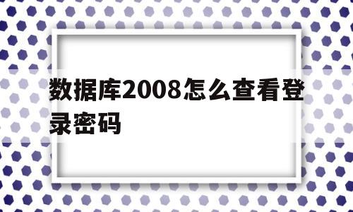 数据库2008怎么查看登录密码(如何查询sql2008数据库密码)