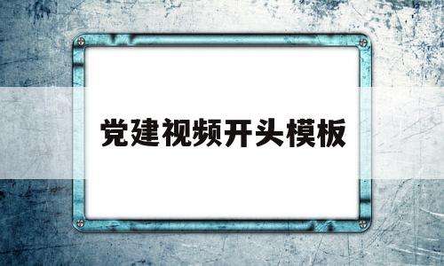 党建视频开头模板(党建视频开头模板怎么写)