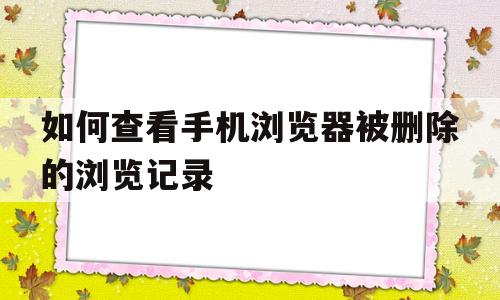 如何查看手机浏览器被删除的浏览记录(如何查看手机浏览器被删除的浏览记录内容)