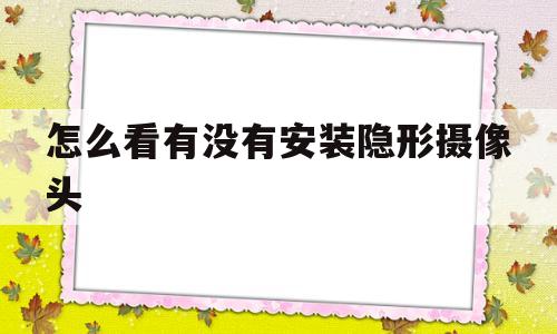 怎么看有没有安装隐形摄像头(怎么检查有没有安装隐形摄像头)