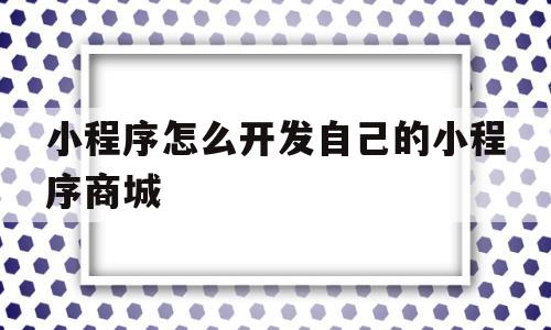 小程序怎么开发自己的小程序商城(小程序怎么开发自己的小程序商城页面)