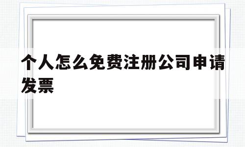 个人怎么免费注册公司申请发票(个人怎么免费注册公司申请发票呢)