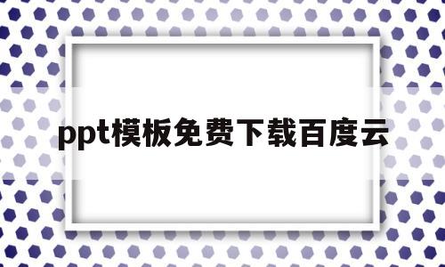 ppt模板免费下载百度云(ppt模板免费下载百度云网盘资源)