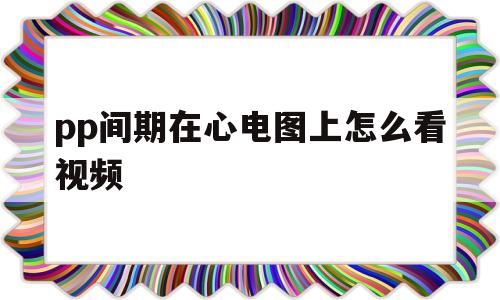 pp间期在心电图上怎么看视频(pp间期在心电图上有15个小格)