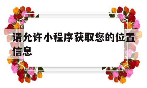 请允许小程序获取您的位置信息(请授权小程序获取您的基本信息是什么意思)