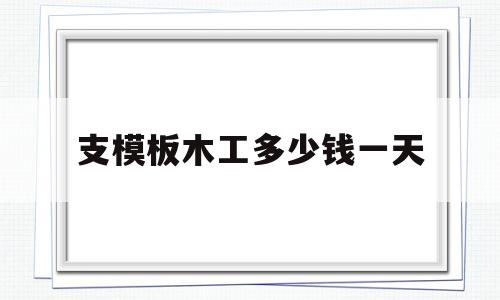 支模板木工多少钱一天(木工支模板一天可以搞多少平方)