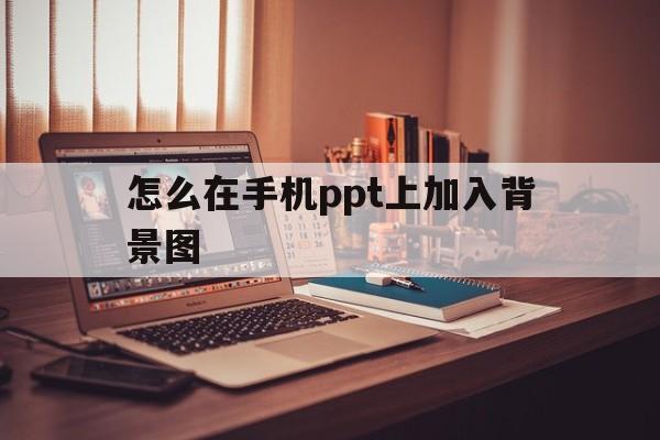 怎么在手机ppt上加入背景图(怎么在手机ppt上加入背景图案)