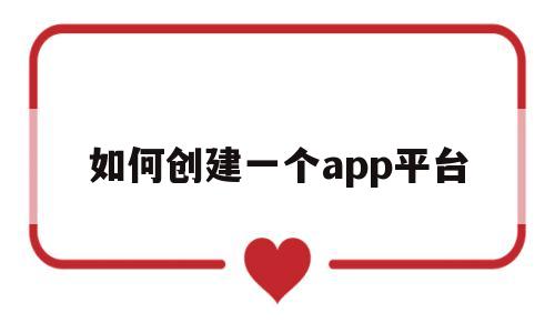 如何创建一个app平台(如何创建一个app平台账号)