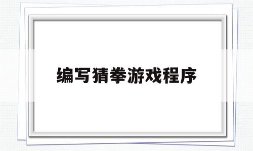 编写猜拳游戏程序(编写猜拳游戏程序怎么写)