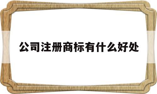 公司注册商标有什么好处(公司注册商标有什么好处和坏处)