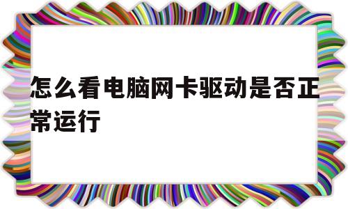 怎么看电脑网卡驱动是否正常运行(怎么看电脑网卡驱动是否正常运行了)