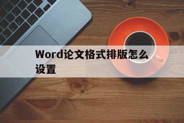 Word论文格式排版怎么设置(论文word文档怎么排版页面设置)