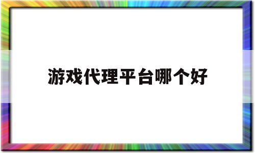 游戏代理平台哪个好(九四玩手游代理怎么样)