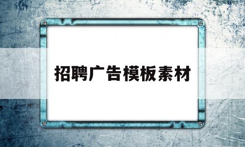 招聘广告模板素材(招聘广告模板素材免费)