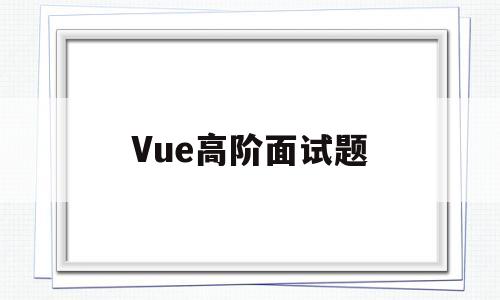 Vue高阶面试题(vue面试题及答案2021)