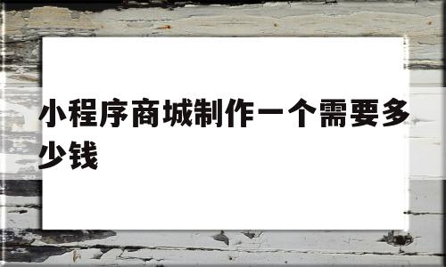 小程序商城制作一个需要多少钱(小程序商城制作一个需要多少钱入)