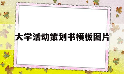 大学活动策划书模板图片(大学活动策划方案书模板)