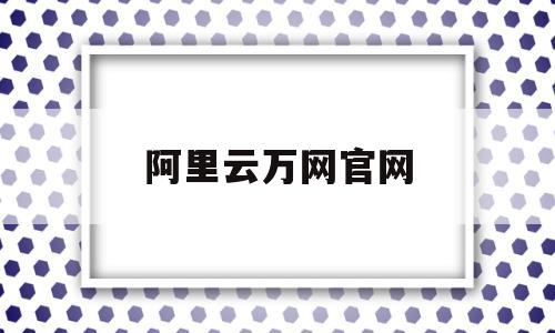 阿里云万网官网(阿里云万网官网客服)