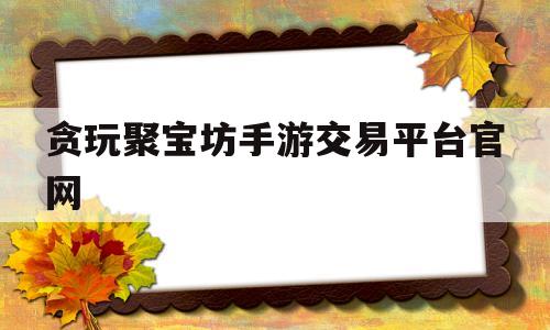 贪玩聚宝坊手游交易平台官网的简单介绍