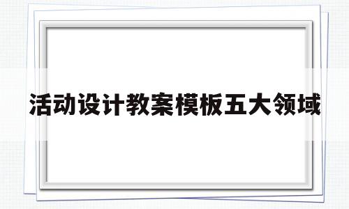 活动设计教案模板五大领域(五大领域教学活动设计的基本构成要素)