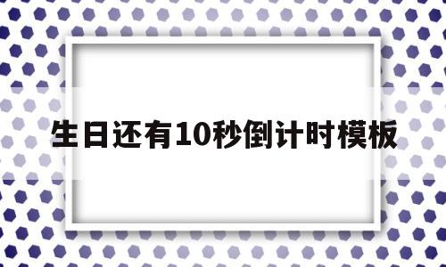 生日还有10秒倒计时模板(生日倒计时10秒视频怎么做)