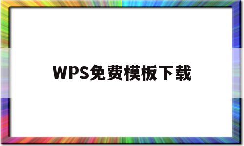 WPS免费模板下载(wpsoffice免费模板下载)