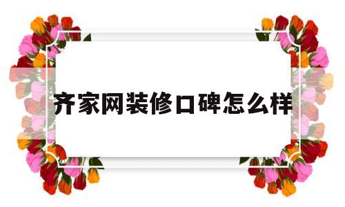 齐家网装修口碑怎么样(装修公司哪家好十大排名)