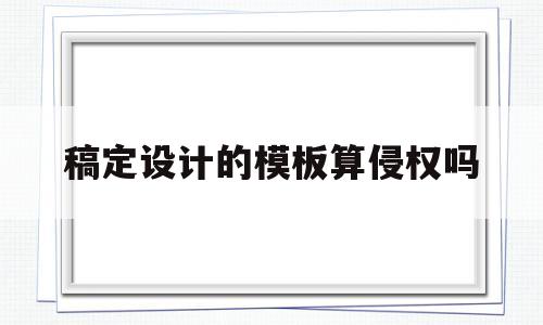 稿定设计的模板算侵权吗(稿定设计免费模板可以商用吗)