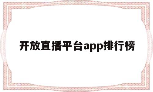 开放直播平台app排行榜(开放直播平台app排行榜前十名)