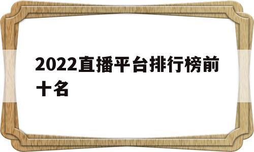 2022直播平台排行榜前十名(2022直播平台排行榜前十名有哪些)